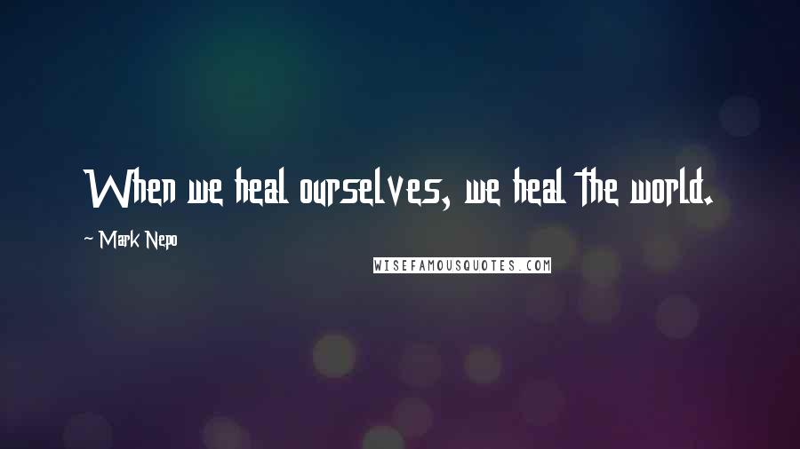 Mark Nepo Quotes: When we heal ourselves, we heal the world.