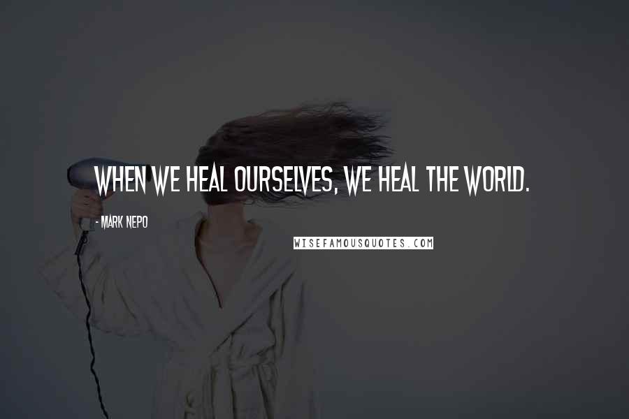 Mark Nepo Quotes: When we heal ourselves, we heal the world.