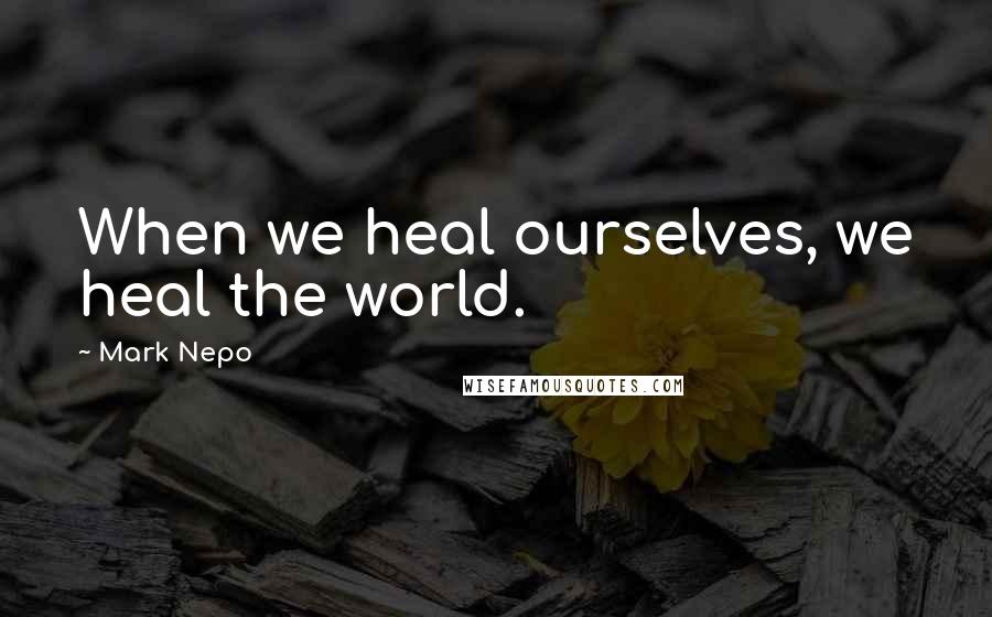 Mark Nepo Quotes: When we heal ourselves, we heal the world.