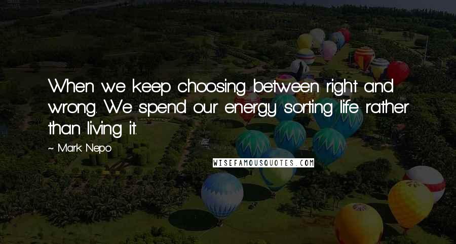 Mark Nepo Quotes: When we keep choosing between right and wrong. We spend our energy sorting life rather than living it.