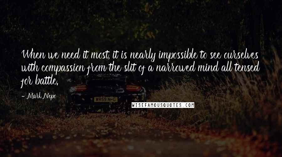 Mark Nepo Quotes: When we need it most, it is nearly impossible to see ourselves with compassion from the slit of a narrowed mind all tensed for battle.