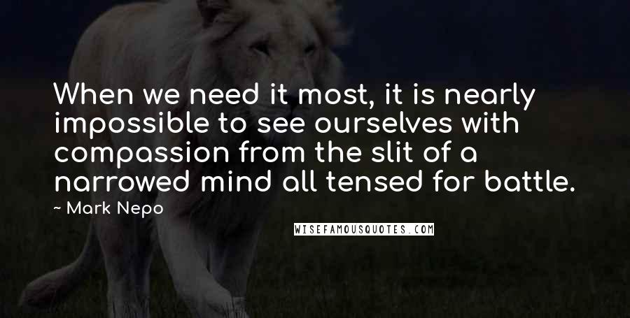 Mark Nepo Quotes: When we need it most, it is nearly impossible to see ourselves with compassion from the slit of a narrowed mind all tensed for battle.