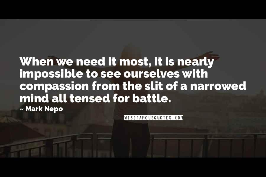 Mark Nepo Quotes: When we need it most, it is nearly impossible to see ourselves with compassion from the slit of a narrowed mind all tensed for battle.