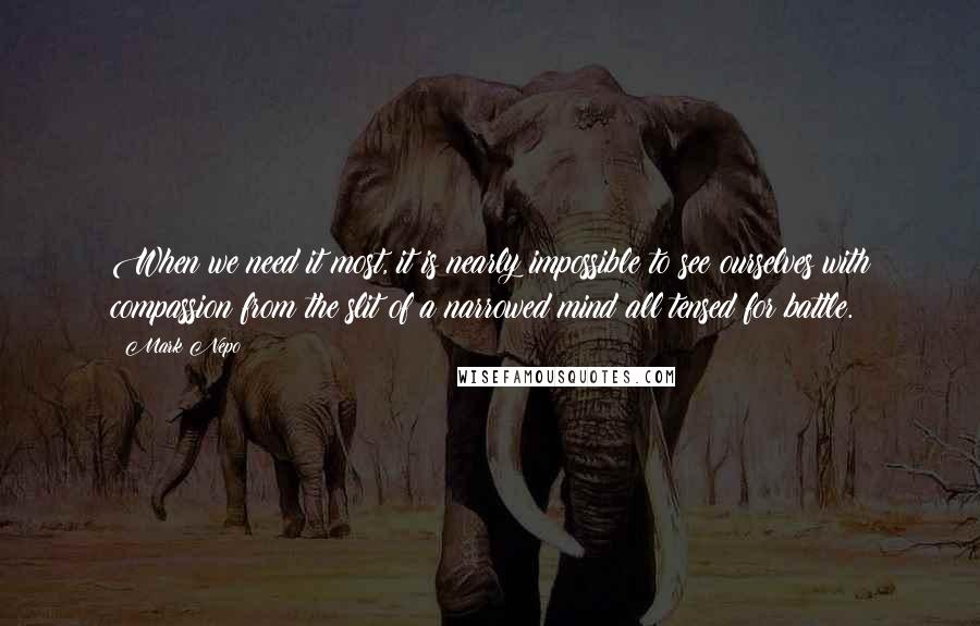 Mark Nepo Quotes: When we need it most, it is nearly impossible to see ourselves with compassion from the slit of a narrowed mind all tensed for battle.