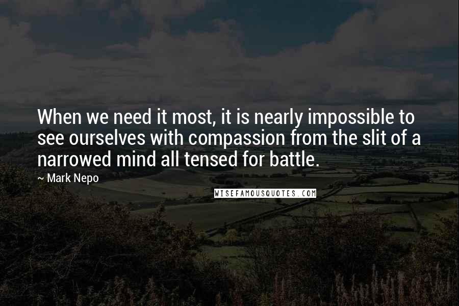 Mark Nepo Quotes: When we need it most, it is nearly impossible to see ourselves with compassion from the slit of a narrowed mind all tensed for battle.