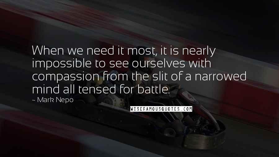Mark Nepo Quotes: When we need it most, it is nearly impossible to see ourselves with compassion from the slit of a narrowed mind all tensed for battle.