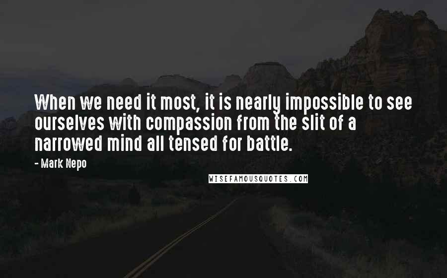 Mark Nepo Quotes: When we need it most, it is nearly impossible to see ourselves with compassion from the slit of a narrowed mind all tensed for battle.