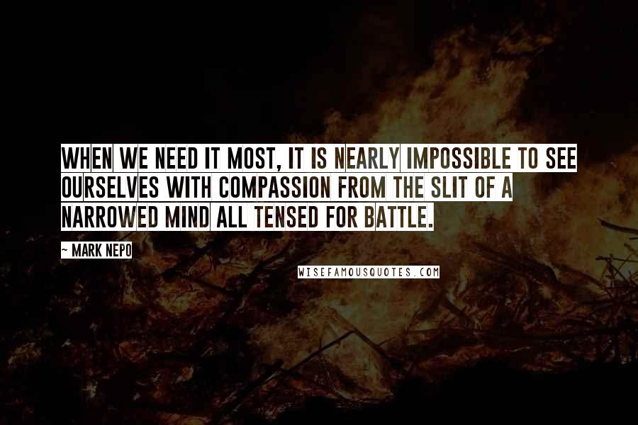 Mark Nepo Quotes: When we need it most, it is nearly impossible to see ourselves with compassion from the slit of a narrowed mind all tensed for battle.