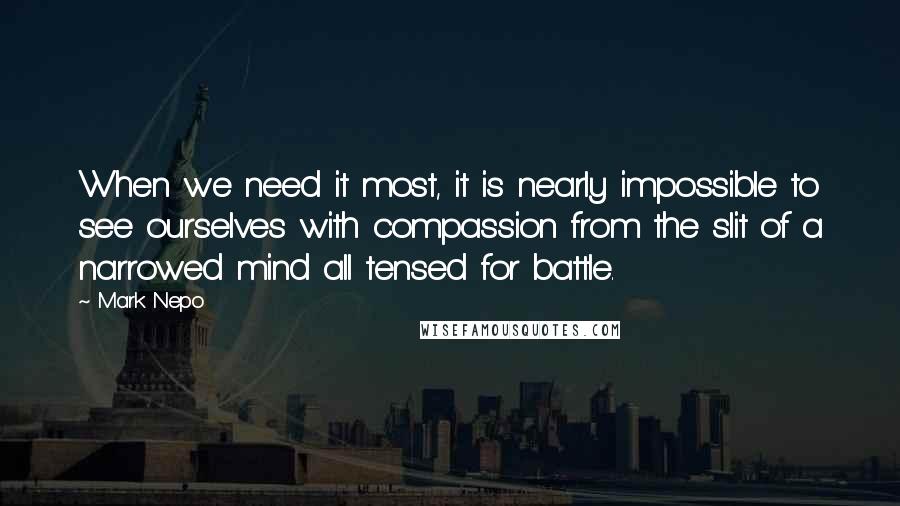 Mark Nepo Quotes: When we need it most, it is nearly impossible to see ourselves with compassion from the slit of a narrowed mind all tensed for battle.