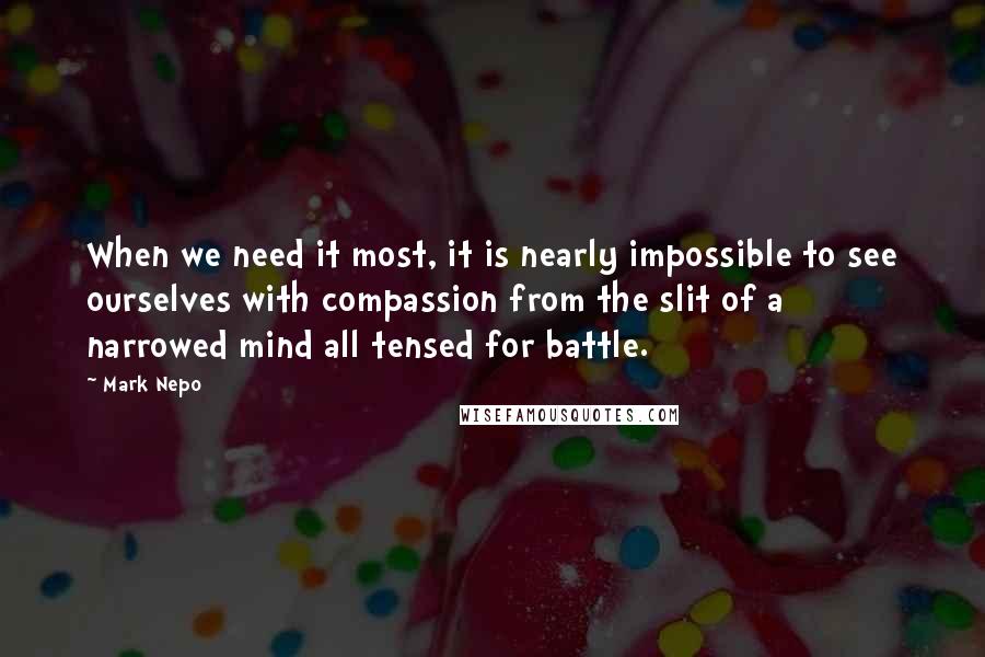 Mark Nepo Quotes: When we need it most, it is nearly impossible to see ourselves with compassion from the slit of a narrowed mind all tensed for battle.