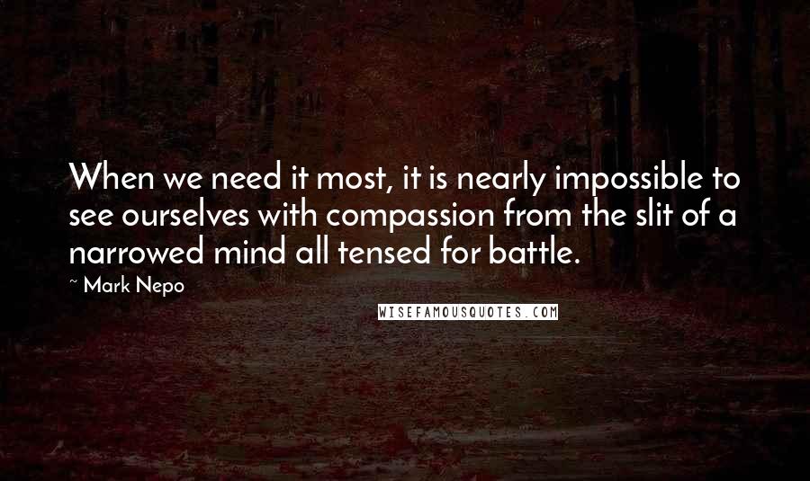 Mark Nepo Quotes: When we need it most, it is nearly impossible to see ourselves with compassion from the slit of a narrowed mind all tensed for battle.