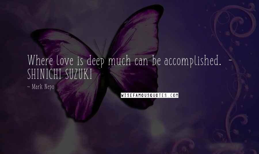 Mark Nepo Quotes: Where love is deep much can be accomplished.  - SHINICHI SUZUKI