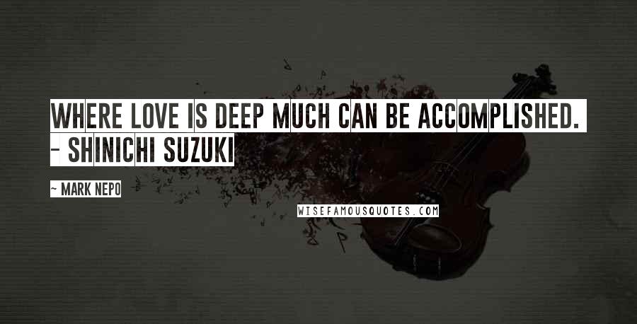 Mark Nepo Quotes: Where love is deep much can be accomplished.  - SHINICHI SUZUKI