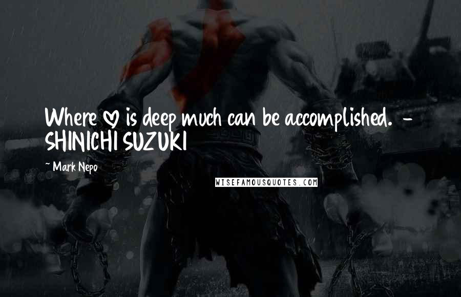 Mark Nepo Quotes: Where love is deep much can be accomplished.  - SHINICHI SUZUKI