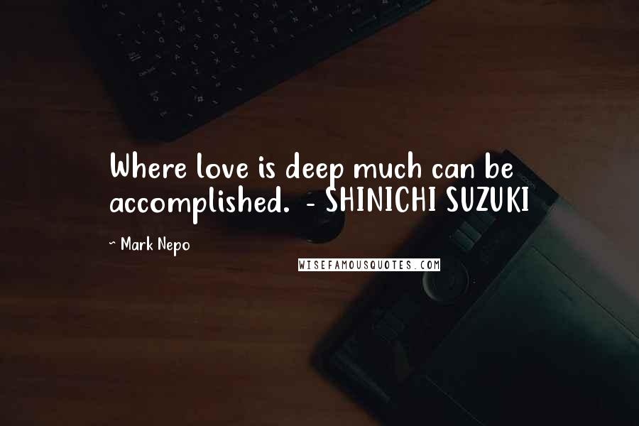 Mark Nepo Quotes: Where love is deep much can be accomplished.  - SHINICHI SUZUKI