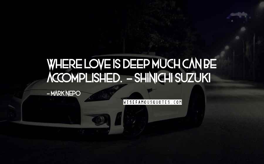 Mark Nepo Quotes: Where love is deep much can be accomplished.  - SHINICHI SUZUKI