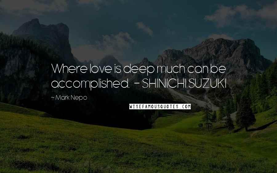 Mark Nepo Quotes: Where love is deep much can be accomplished. - SHINICHI SUZUKI