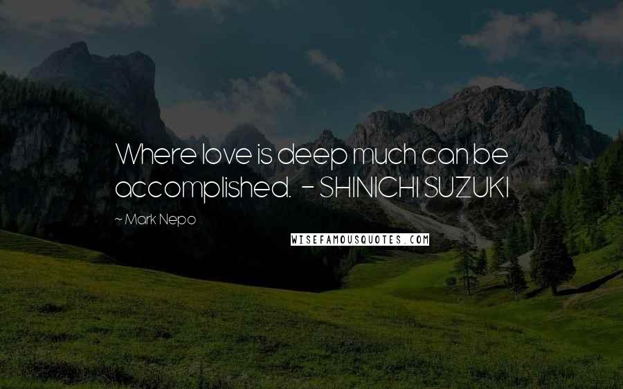 Mark Nepo Quotes: Where love is deep much can be accomplished.  - SHINICHI SUZUKI