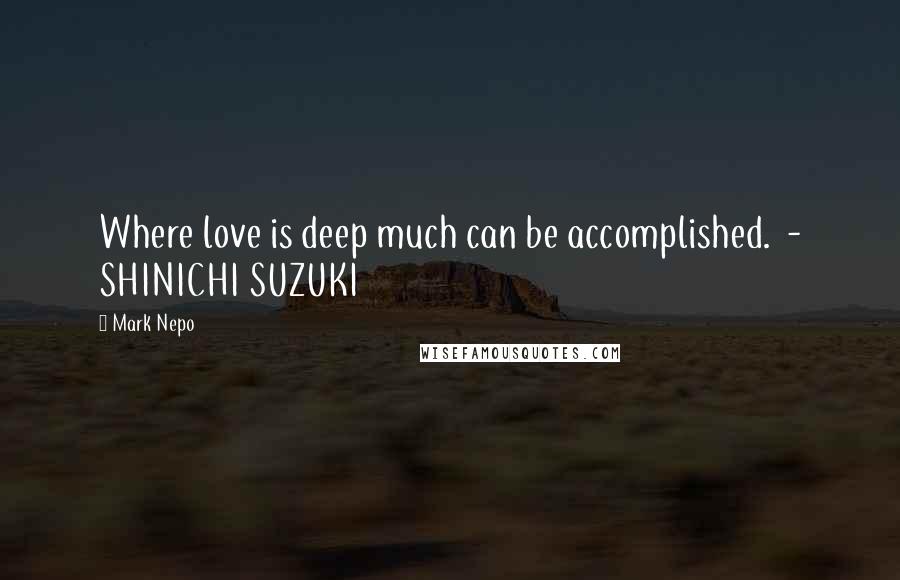 Mark Nepo Quotes: Where love is deep much can be accomplished.  - SHINICHI SUZUKI