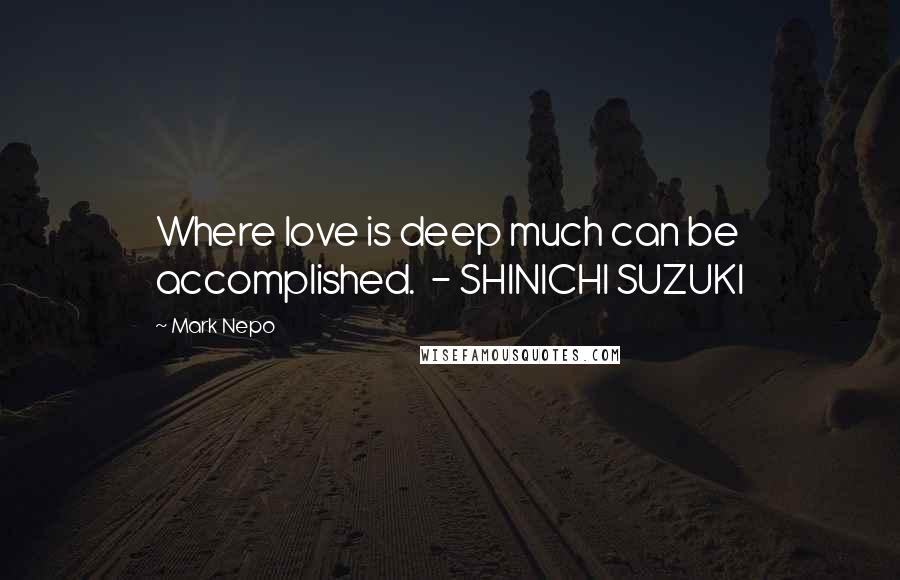 Mark Nepo Quotes: Where love is deep much can be accomplished.  - SHINICHI SUZUKI