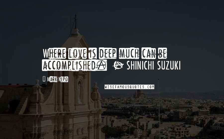 Mark Nepo Quotes: Where love is deep much can be accomplished.  - SHINICHI SUZUKI