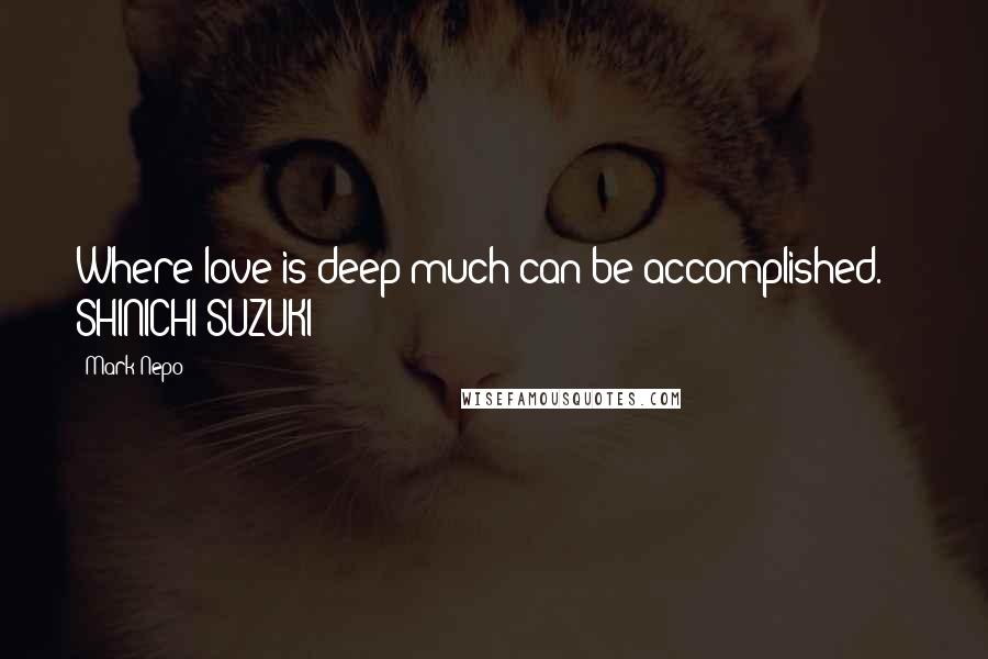 Mark Nepo Quotes: Where love is deep much can be accomplished. - SHINICHI SUZUKI
