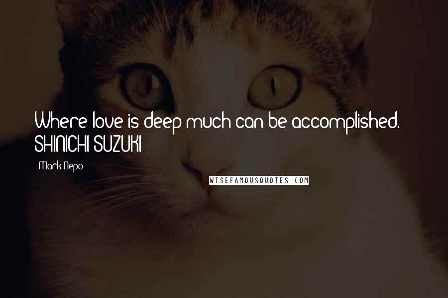 Mark Nepo Quotes: Where love is deep much can be accomplished.  - SHINICHI SUZUKI