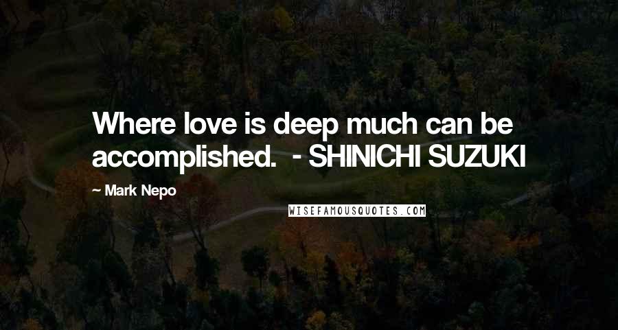 Mark Nepo Quotes: Where love is deep much can be accomplished.  - SHINICHI SUZUKI