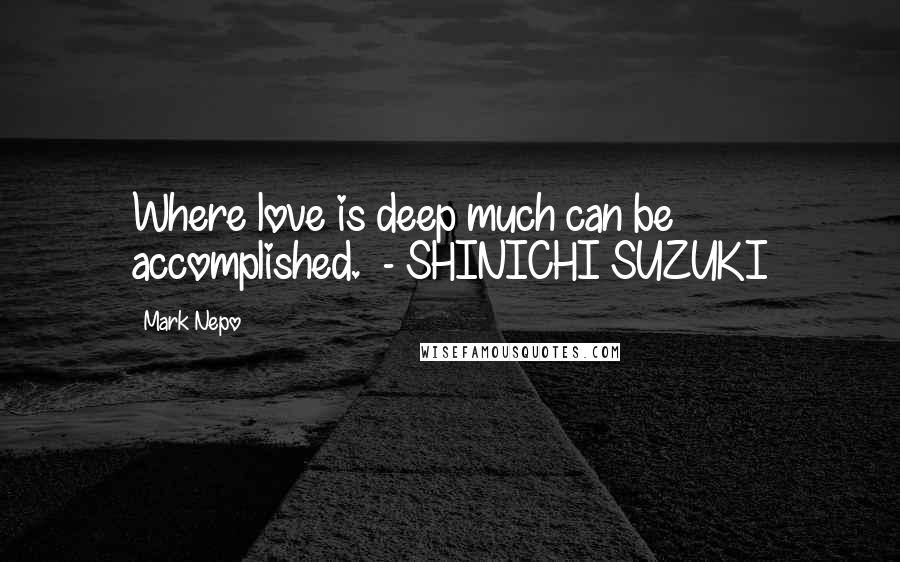 Mark Nepo Quotes: Where love is deep much can be accomplished.  - SHINICHI SUZUKI