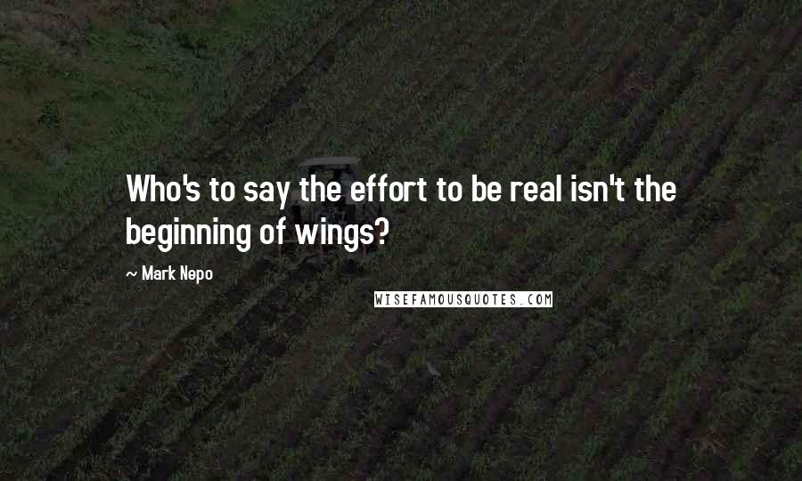 Mark Nepo Quotes: Who's to say the effort to be real isn't the beginning of wings?