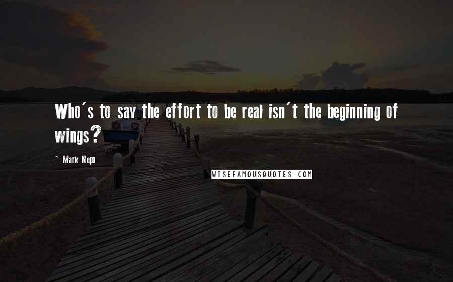 Mark Nepo Quotes: Who's to say the effort to be real isn't the beginning of wings?