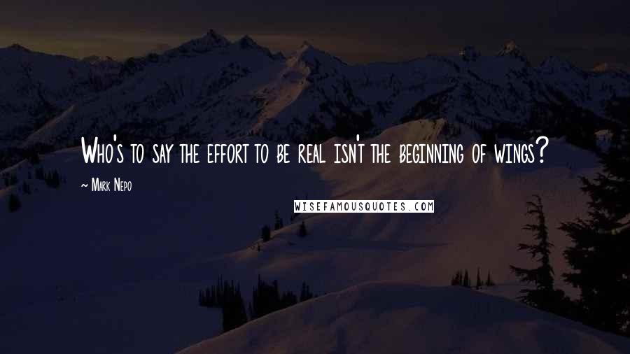 Mark Nepo Quotes: Who's to say the effort to be real isn't the beginning of wings?