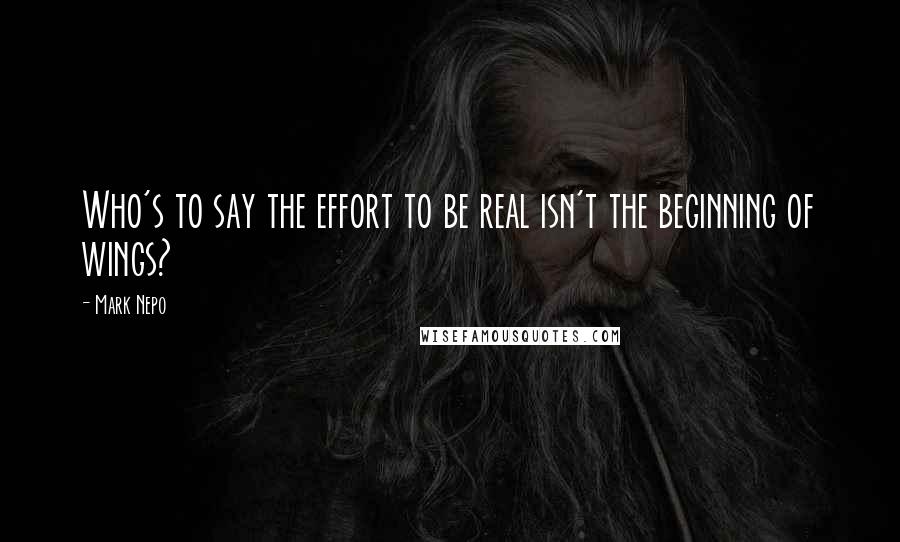 Mark Nepo Quotes: Who's to say the effort to be real isn't the beginning of wings?