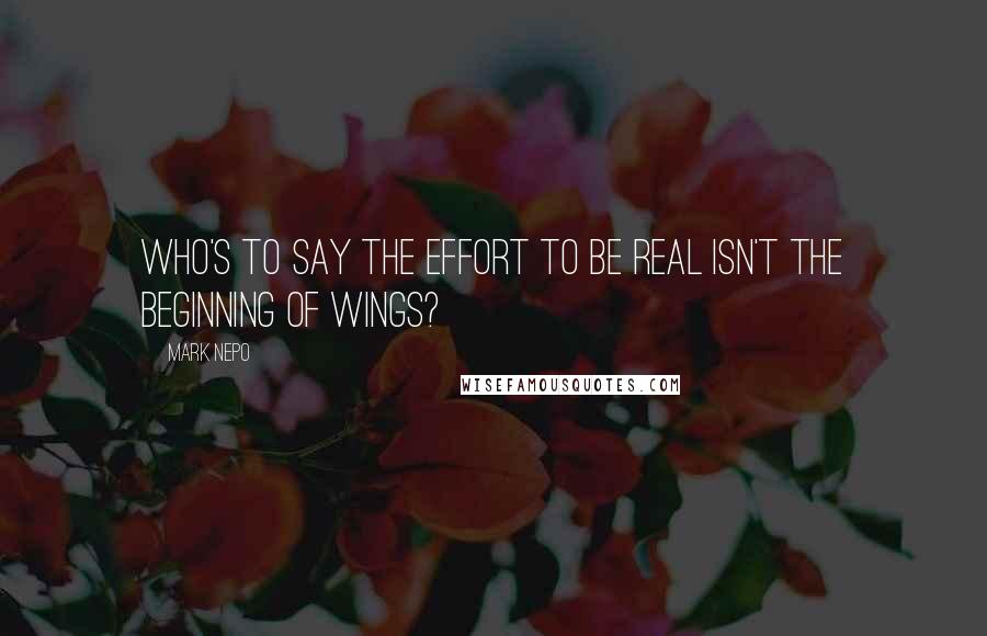 Mark Nepo Quotes: Who's to say the effort to be real isn't the beginning of wings?