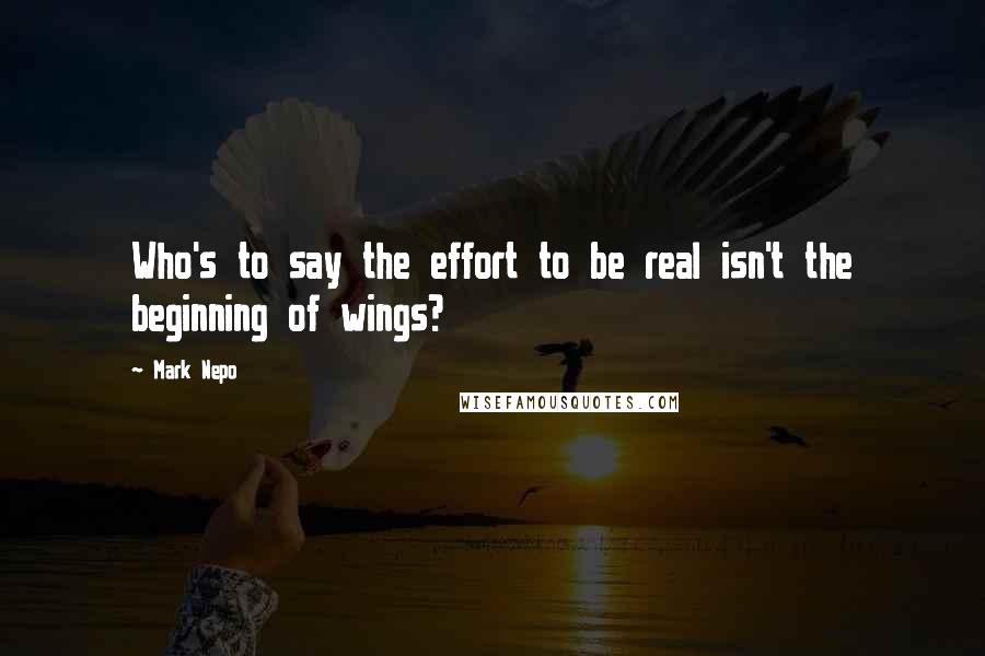 Mark Nepo Quotes: Who's to say the effort to be real isn't the beginning of wings?