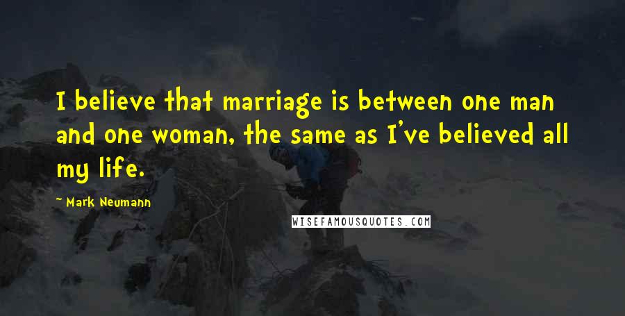Mark Neumann Quotes: I believe that marriage is between one man and one woman, the same as I've believed all my life.