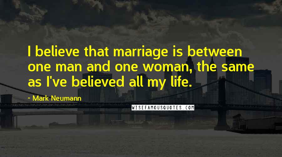 Mark Neumann Quotes: I believe that marriage is between one man and one woman, the same as I've believed all my life.