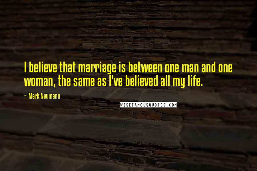 Mark Neumann Quotes: I believe that marriage is between one man and one woman, the same as I've believed all my life.