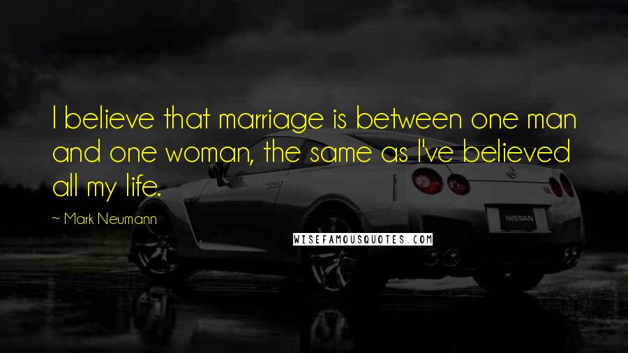 Mark Neumann Quotes: I believe that marriage is between one man and one woman, the same as I've believed all my life.