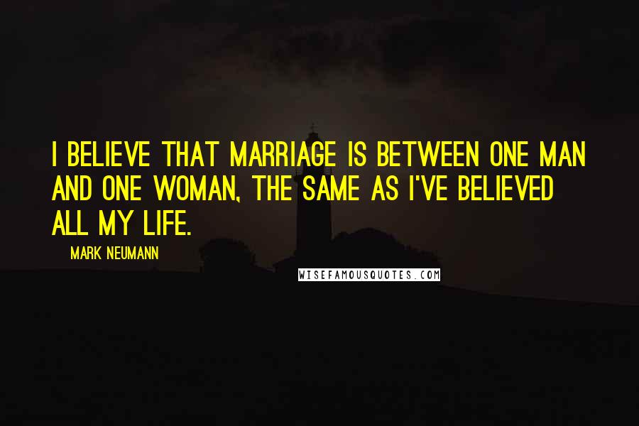 Mark Neumann Quotes: I believe that marriage is between one man and one woman, the same as I've believed all my life.