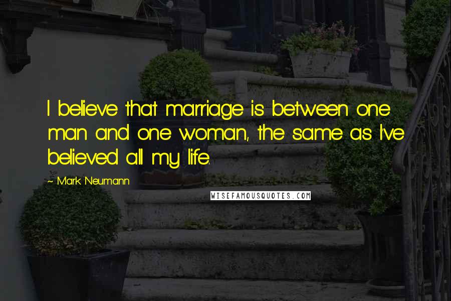 Mark Neumann Quotes: I believe that marriage is between one man and one woman, the same as I've believed all my life.