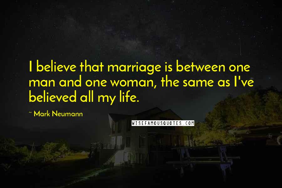 Mark Neumann Quotes: I believe that marriage is between one man and one woman, the same as I've believed all my life.