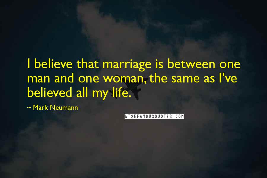 Mark Neumann Quotes: I believe that marriage is between one man and one woman, the same as I've believed all my life.