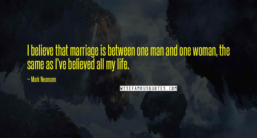 Mark Neumann Quotes: I believe that marriage is between one man and one woman, the same as I've believed all my life.