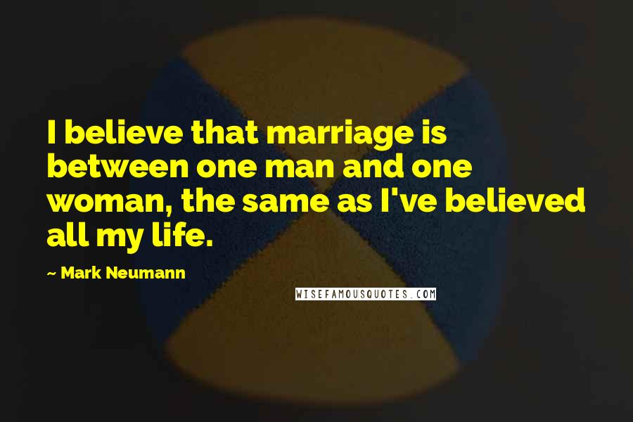 Mark Neumann Quotes: I believe that marriage is between one man and one woman, the same as I've believed all my life.