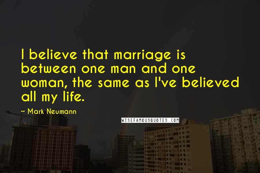 Mark Neumann Quotes: I believe that marriage is between one man and one woman, the same as I've believed all my life.