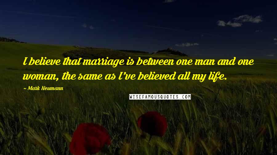 Mark Neumann Quotes: I believe that marriage is between one man and one woman, the same as I've believed all my life.