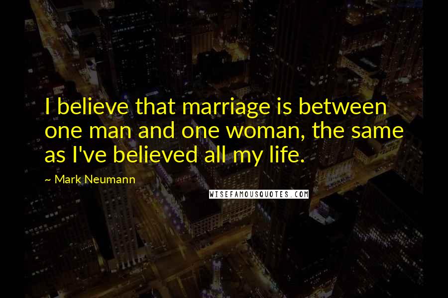 Mark Neumann Quotes: I believe that marriage is between one man and one woman, the same as I've believed all my life.