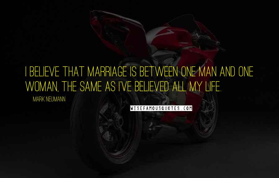 Mark Neumann Quotes: I believe that marriage is between one man and one woman, the same as I've believed all my life.