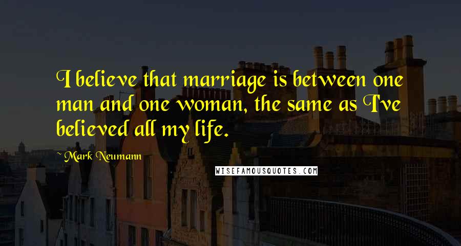 Mark Neumann Quotes: I believe that marriage is between one man and one woman, the same as I've believed all my life.